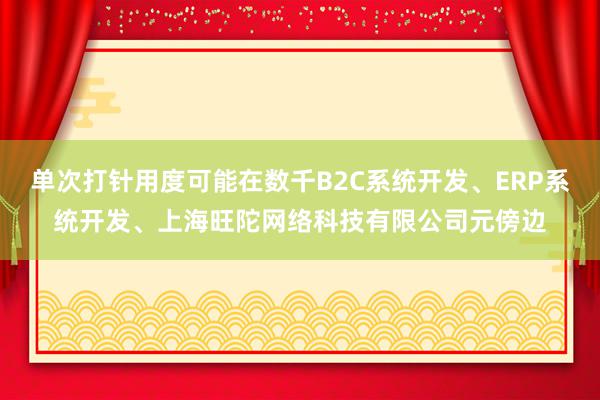 单次打针用度可能在数千B2C系统开发、ERP系统开发、上海旺陀网络科技有限公司元傍边