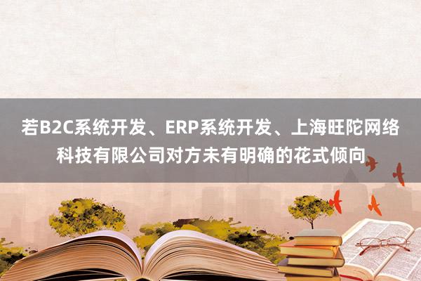 若B2C系统开发、ERP系统开发、上海旺陀网络科技有限公司对方未有明确的花式倾向