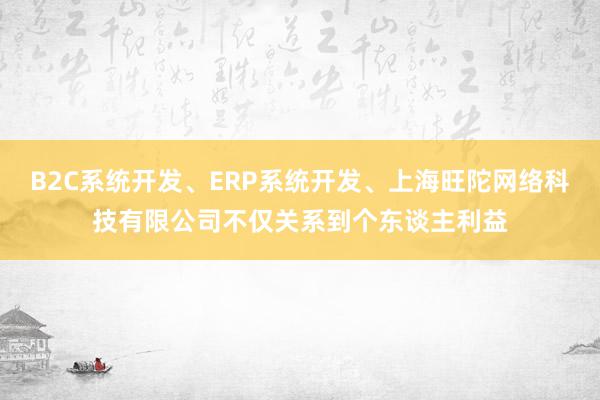 B2C系统开发、ERP系统开发、上海旺陀网络科技有限公司不仅关系到个东谈主利益